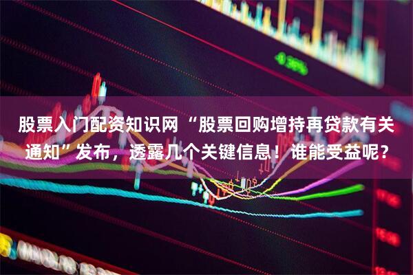 股票入门配资知识网 “股票回购增持再贷款有关通知”发布，透露几个关键信息！谁能受益呢？