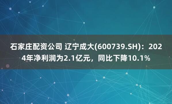 石家庄配资公司 辽宁成大(600739.SH)：2024年净利润为2.1亿元，同比下降10.1%