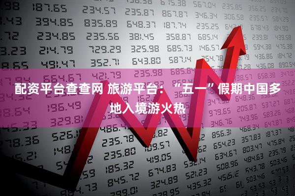 配资平台查查网 旅游平台：“五一”假期中国多地入境游火热