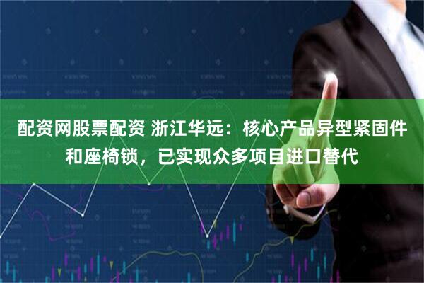 配资网股票配资 浙江华远：核心产品异型紧固件和座椅锁，已实现众多项目进口替代