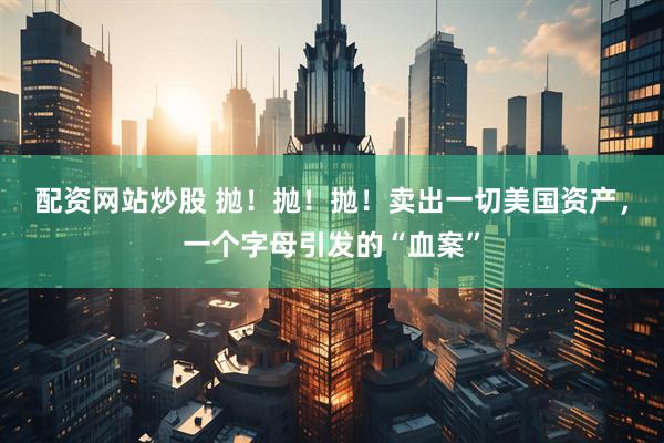 配资网站炒股 抛！抛！抛！卖出一切美国资产，一个字母引发的“血案”