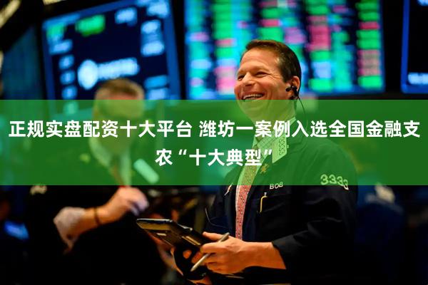 正规实盘配资十大平台 潍坊一案例入选全国金融支农“十大典型”