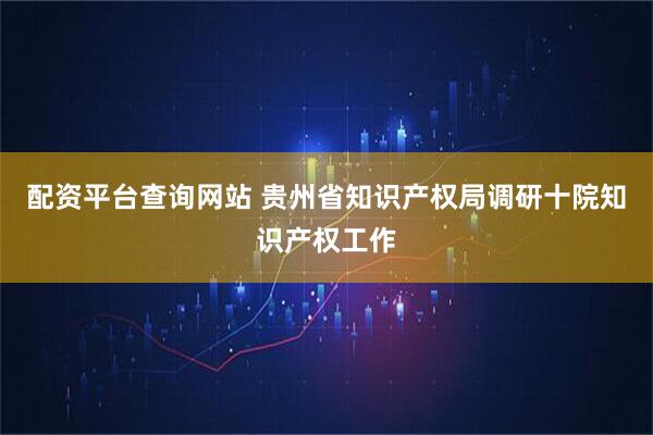 配资平台查询网站 贵州省知识产权局调研十院知识产权工作