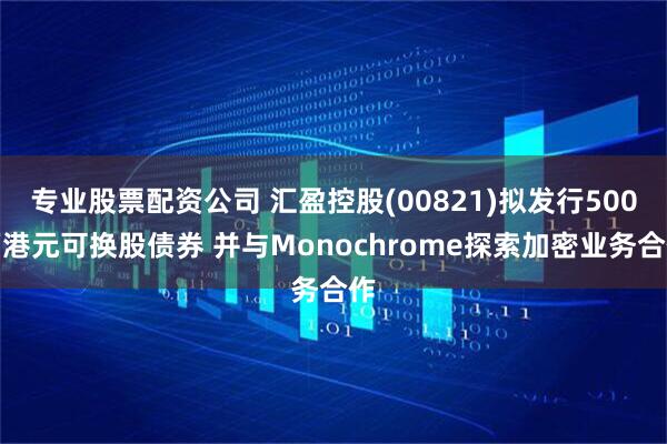 专业股票配资公司 汇盈控股(00821)拟发行500万港元可换股债券 并与Monochrome探索加密业务合作