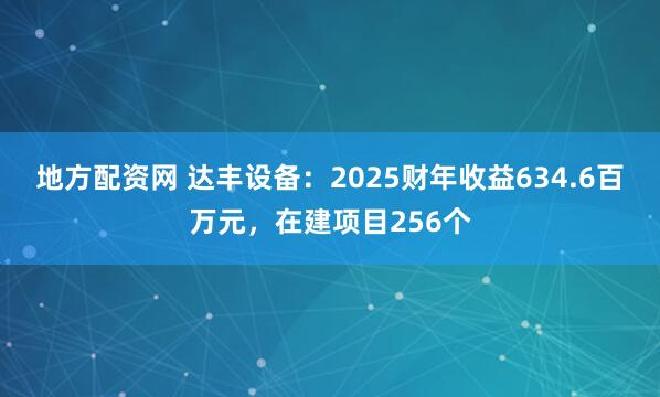 地方配资网 达丰设备：2025财年收益634.6百万元，在建项目256个