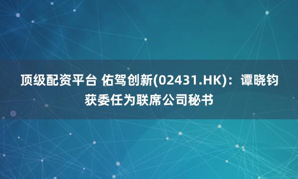 顶级配资平台 佑驾创新(02431.HK)：谭晓钧获委任为联席公司秘书