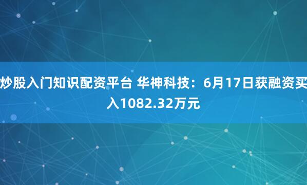 炒股入门知识配资平台 华神科技：6月17日获融资买入1082.32万元