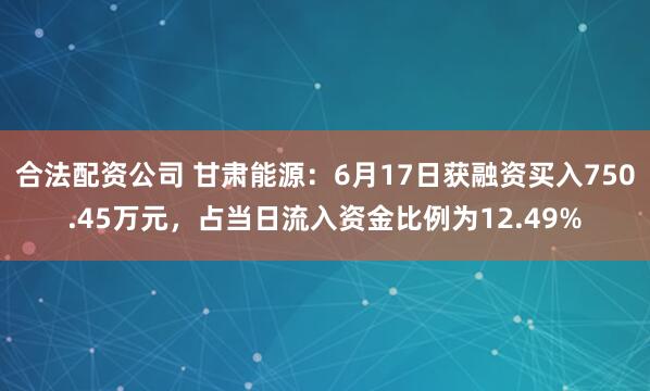 合法配资公司 甘肃能源：6月17日获融资买入750.45万元，占当日流入资金比例为12.49%