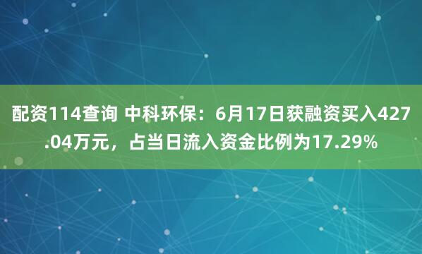 配资114查询 中科环保：6月17日获融资买入427.04万元，占当日流入资金比例为17.29%