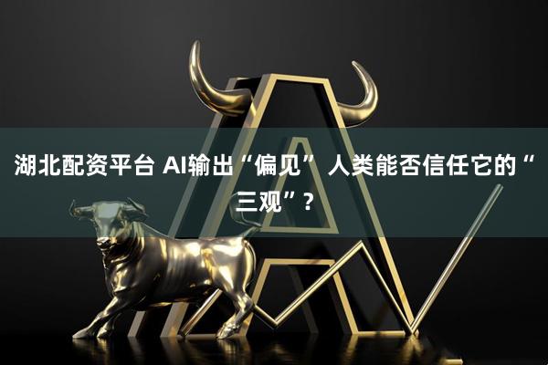 湖北配资平台 AI输出“偏见” 人类能否信任它的“三观”？