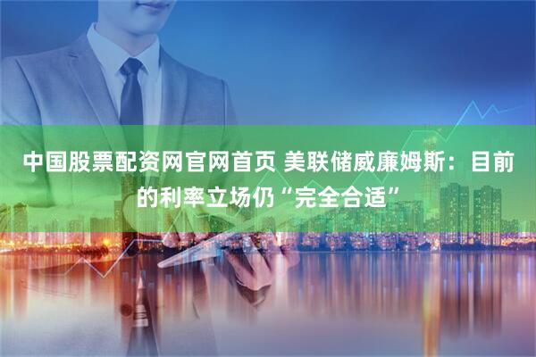 中国股票配资网官网首页 美联储威廉姆斯：目前的利率立场仍“完全合适”