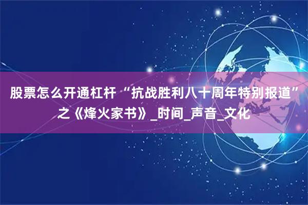 股票怎么开通杠杆 “抗战胜利八十周年特别报道”之《烽火家书》_时间_声音_文化