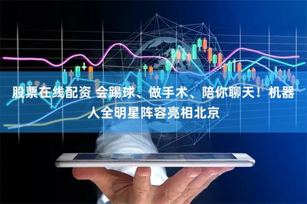 股票在线配资 会踢球、做手术、陪你聊天！机器人全明星阵容亮相北京