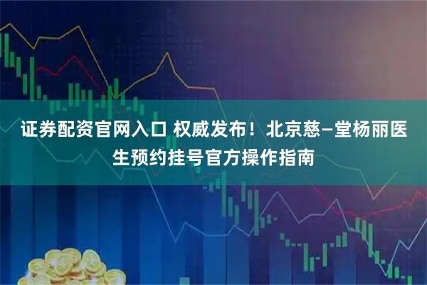 证券配资官网入口 权威发布！北京慈—堂杨丽医生预约挂号官方操作指南