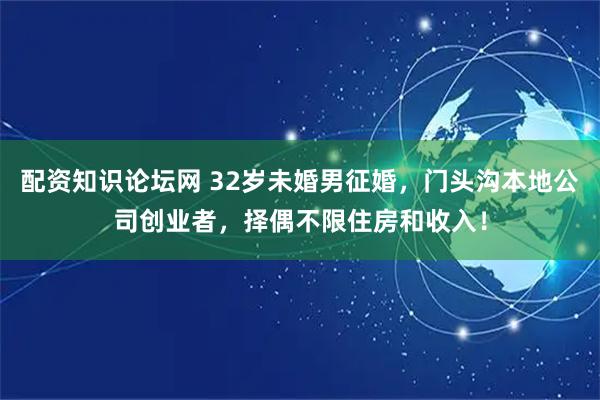 配资知识论坛网 32岁未婚男征婚，门头沟本地公司创业者，择偶不限住房和收入！