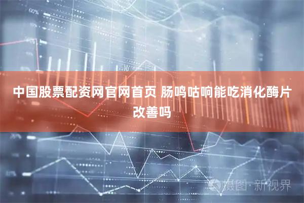 中国股票配资网官网首页 肠鸣咕响能吃消化酶片改善吗
