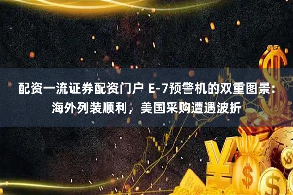 配资一流证券配资门户 E-7预警机的双重图景：海外列装顺利，美国采购遭遇波折