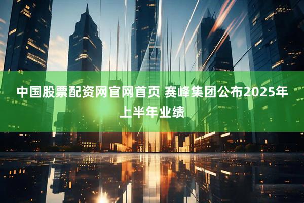 中国股票配资网官网首页 赛峰集团公布2025年上半年业绩