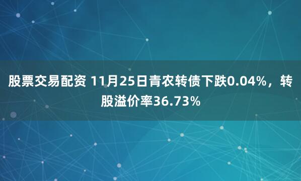 股票交易配资 11月25日青农转债下跌0.04%，转股溢价率36.73%
