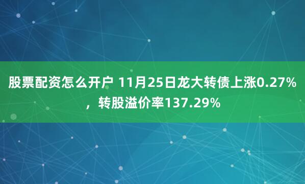 股票配资怎么开户 11月25日龙大转债上涨0.27%，转股溢价率137.29%