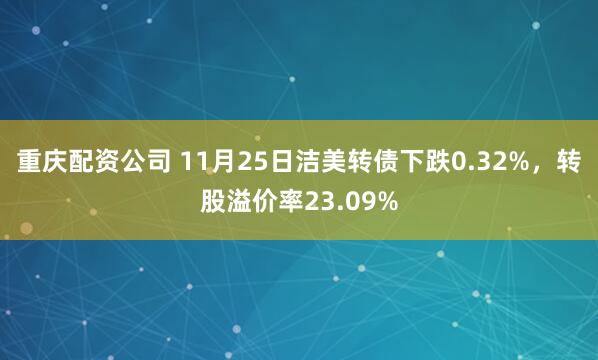 重庆配资公司 11月25日洁美转债下跌0.32%，转股溢价率23.09%