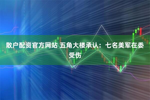 散户配资官方网站 五角大楼承认：七名美军在委受伤