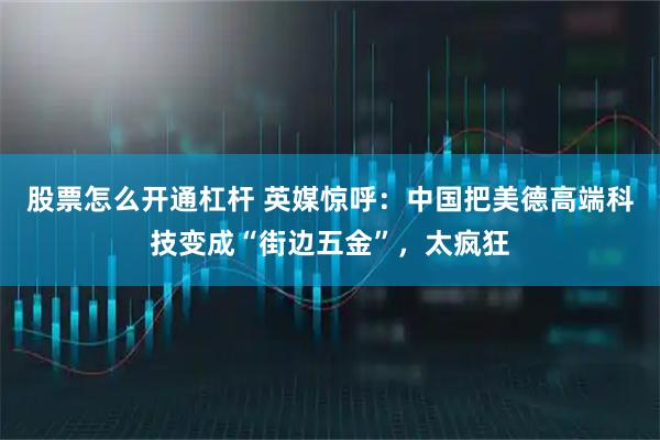 股票怎么开通杠杆 英媒惊呼:中国把美德高端科技变成“街边五金”,太疯狂