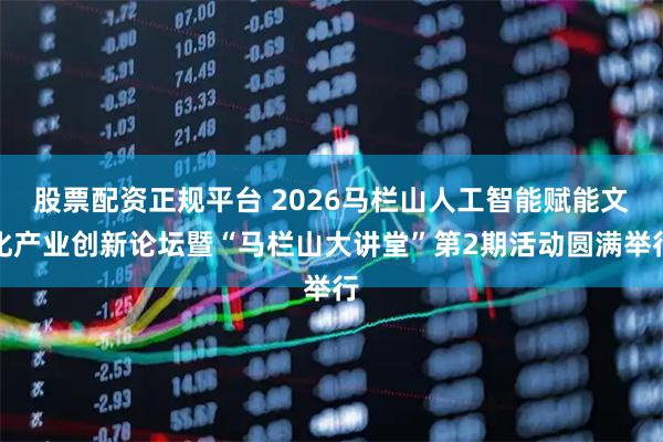 股票配资正规平台 2026马栏山人工智能赋能文化产业创新论坛暨“马栏山大讲堂”第2期活动圆满举行